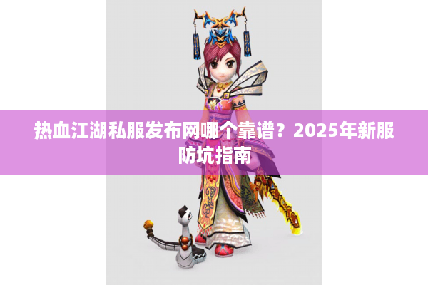 热血江湖私服发布网哪个靠谱?2025年新服防坑指南 热血江湖私服发布网哪个靠谱?2025年新服防坑指南