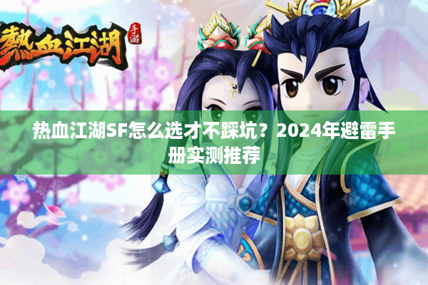 热血江湖SF怎么选才不踩坑?2024年避雷手册实测推荐 热血江湖SF怎么选才不踩坑?2024年避雷手册实测推荐