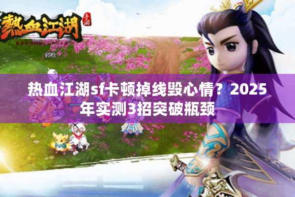 热血江湖sf卡顿掉线毁心情？2025年实测3招突破瓶颈