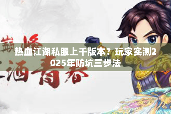 热血江湖私服上千版本？玩家实测2025年防坑三步法