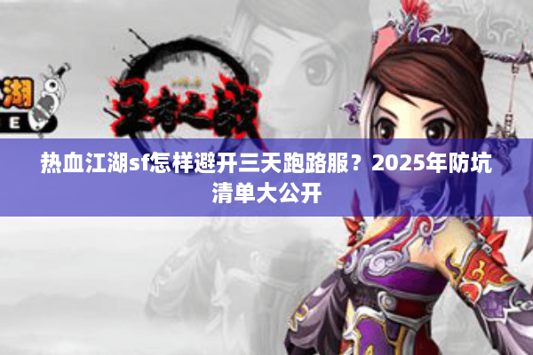 热血江湖sf怎样避开三天跑路服？2025年防坑清单大公开