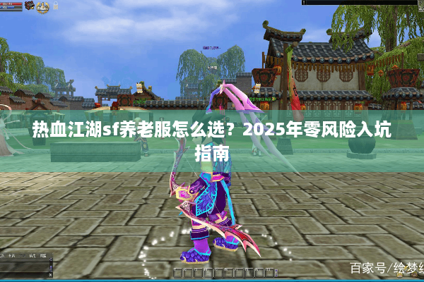 热血江湖sf养老服怎么选？2025年零风险入坑指南