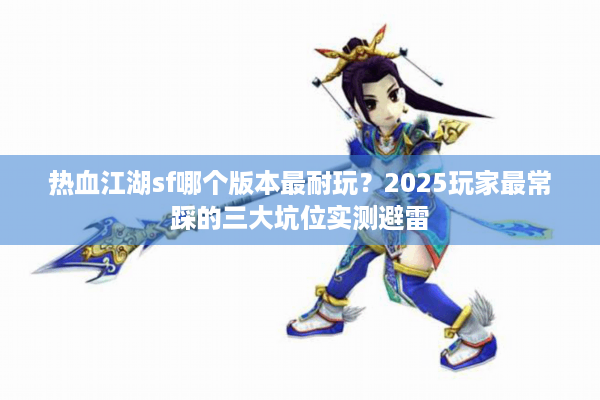 热血江湖sf哪个版本最耐玩?2025玩家最常踩的三大坑位实测避雷 热血江湖sf哪个版本最耐玩?2025玩家最常踩的三大坑位实测避雷