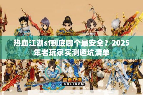 热血江湖sf到底哪个最安全？2025年老玩家实测避坑清单