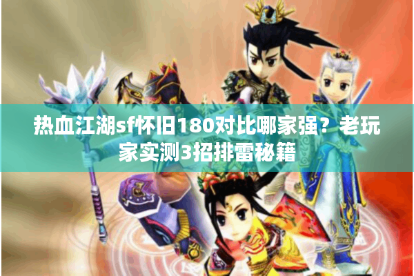 热血江湖sf怀旧180对比哪家强?老玩家实测3招排雷秘籍 热血江湖sf怀旧180对比哪家强?老玩家实测3招排雷秘籍