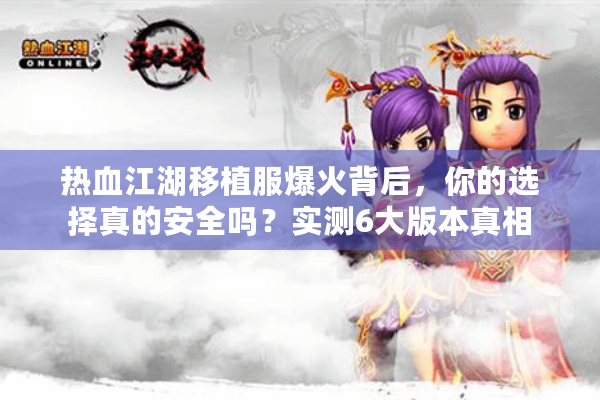 热血江湖移植服爆火背后,你的选择真的安全吗?实测6大版本真相 热血江湖移植服爆火背后,你的选择真的安全吗?实测6大版本真相