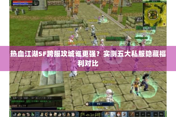 热血江湖SF跨服攻城谁更强?实测五大私服隐藏福利对比 热血江湖SF跨服攻城谁更强?实测五大私服隐藏福利对比