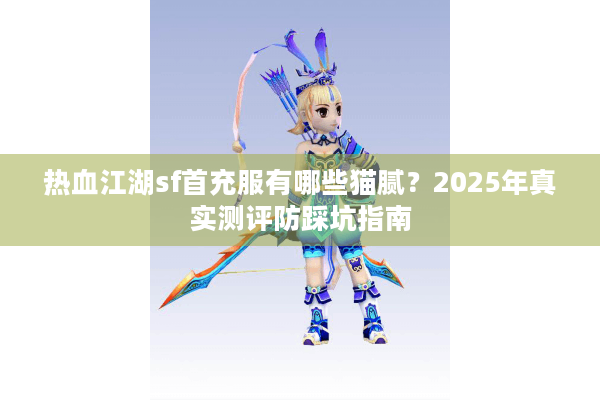 热血江湖sf首充服有哪些猫腻？2025年真实测评防踩坑指南