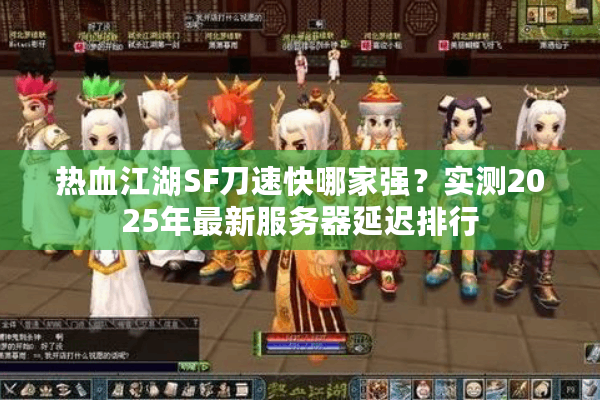 热血江湖SF刀速快哪家强?实测2025年最新服务器延迟排行 热血江湖SF刀速快哪家强?实测2025年最新服务器延迟排行