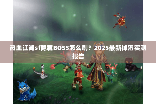 热血江湖sf隐藏BOSS怎么刷？2025最新掉落实测报告