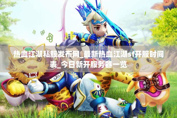 热血江湖私服发布网_最新热血江湖sf开服时间表_今日新开服务器一览