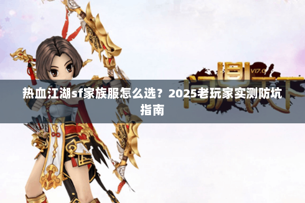 热血江湖sf家族服怎么选?2025老玩家实测防坑指南 热血江湖sf家族服怎么选?2025老玩家实测防坑指南