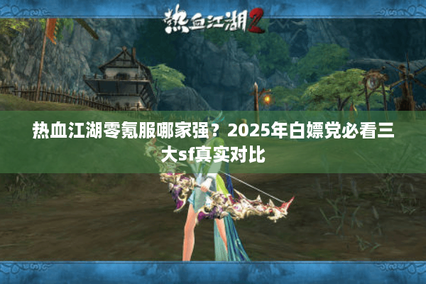 热血江湖零氪服哪家强？2025年白嫖党必看三大sf真实对比