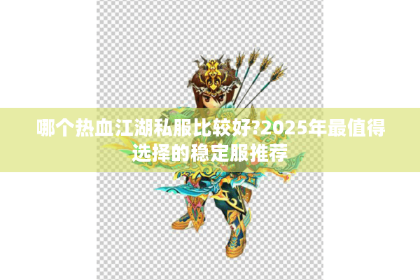 哪个热血江湖私服比较好?2025年最值得选择的稳定服推荐