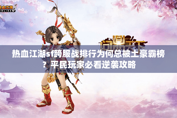 热血江湖sf跨服战排行为何总被土豪霸榜？平民玩家必看逆袭攻略