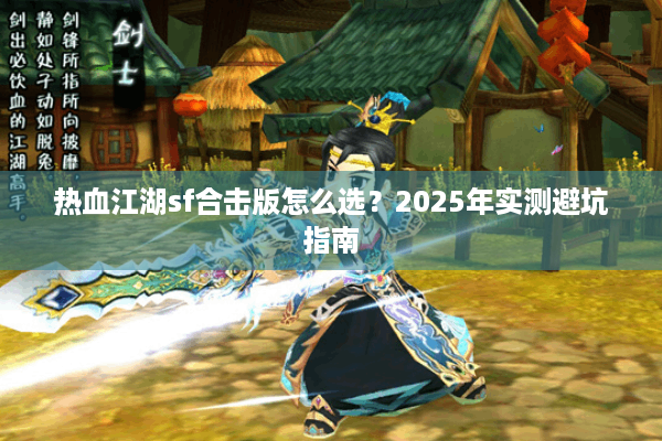 热血江湖sf合击版怎么选?2025年实测避坑指南 热血江湖sf合击版怎么选?2025年实测避坑指南