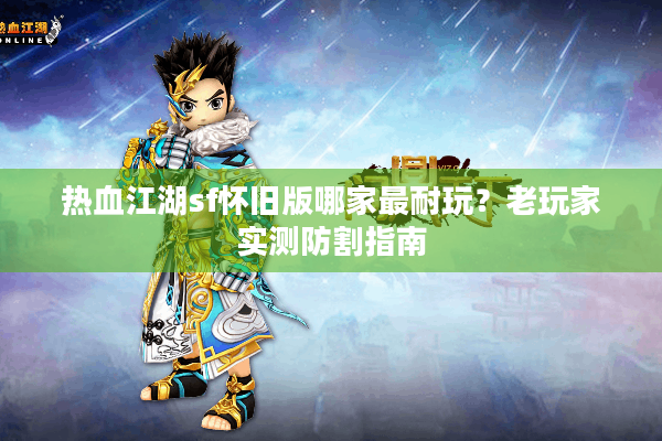 热血江湖sf怀旧版哪家最耐玩？老玩家实测防割指南