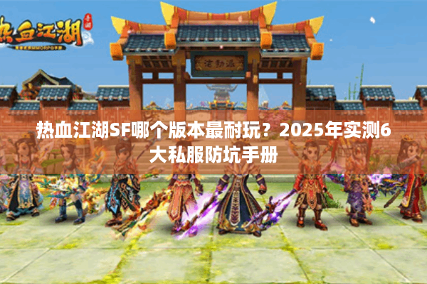 热血江湖SF哪个版本最耐玩?2025年实测6大私服防坑手册 热血江湖SF哪个版本最耐玩?2025年实测6大私服防坑手册