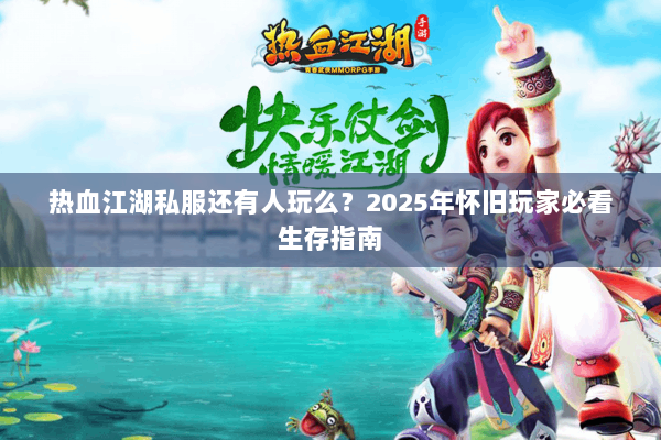 热血江湖私服还有人玩么?2025年怀旧玩家必看生存指南 热血江湖私服还有人玩么?2025年怀旧玩家必看生存指南