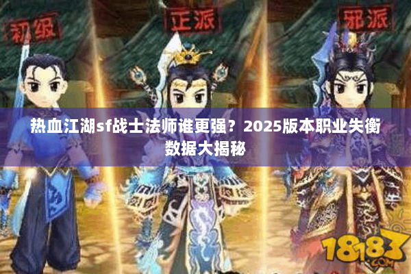 热血江湖sf战士法师谁更强?2025版本职业失衡数据大揭秘 热血江湖sf战士法师谁更强?2025版本职业失衡数据大揭秘