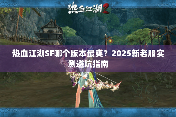 热血江湖SF哪个版本最爽？2025新老服实测避坑指南