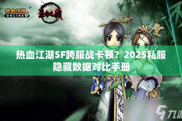 热血江湖SF跨服战卡顿？2025私服隐藏数据对比手册