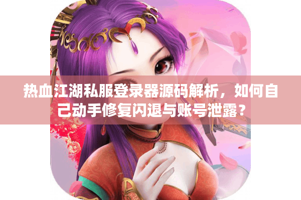 热血江湖私服登录器源码解析，如何自己动手修复闪退与账号泄露？