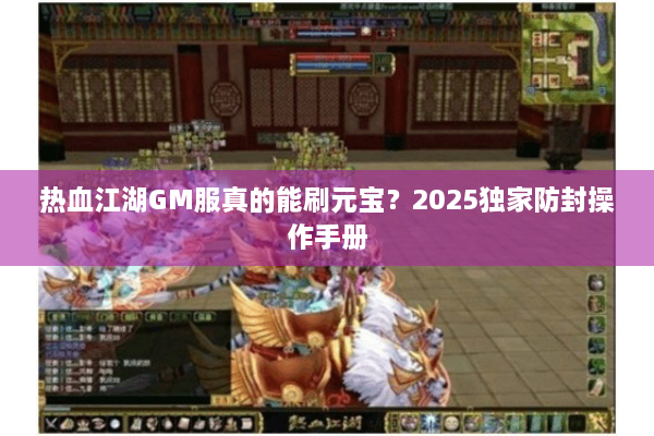 热血江湖GM服真的能刷元宝？2025独家防封操作手册