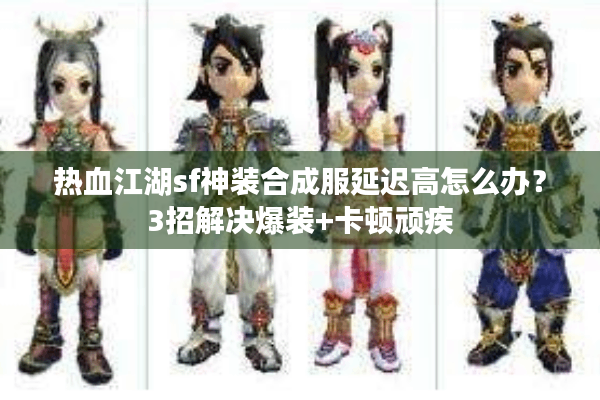 热血江湖sf神装合成服延迟高怎么办?3招解决爆装+卡顿顽疾 热血江湖sf神装合成服延迟高怎么办?3招解决爆装+卡顿顽疾