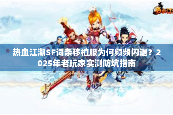 热血江湖SF词条移植服为何频频闪退？2025年老玩家实测防坑指南