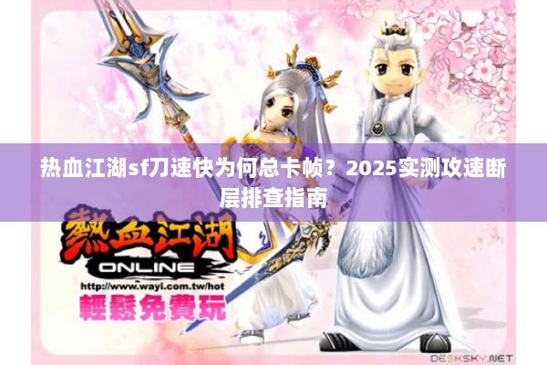 热血江湖sf刀速快为何总卡帧？2025实测攻速断层排查指南