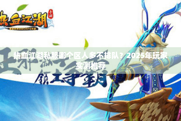 热血江湖私服哪个区人多不排队？2025年玩家实测推荐