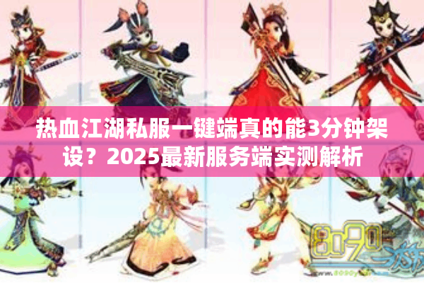 热血江湖私服一键端真的能3分钟架设?2025最新服务端实测解析 热血江湖私服一键端真的能3分钟架设?2025最新服务端实测解析