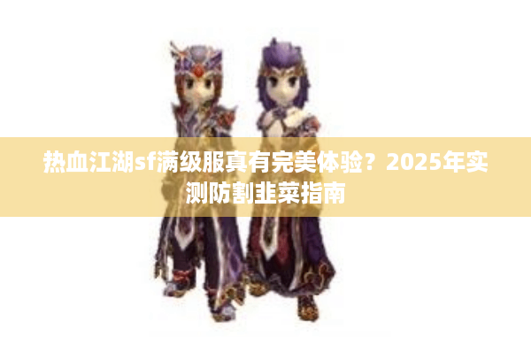 热血江湖sf满级服真有完美体验？2025年实测防割韭菜指南