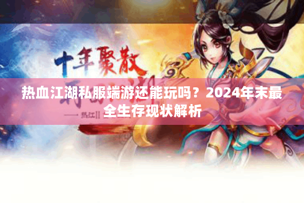 热血江湖私服端游还能玩吗？2024年末最全生存现状解析