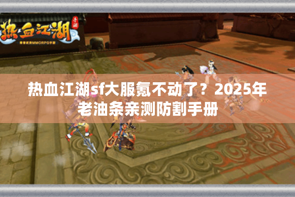 热血江湖sf大服氪不动了？2025年老油条亲测防割手册