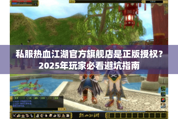 私服热血江湖官方旗舰店是正版授权?2025年玩家必看避坑指南 私服热血江湖官方旗舰店是正版授权?2025年玩家必看避坑指南