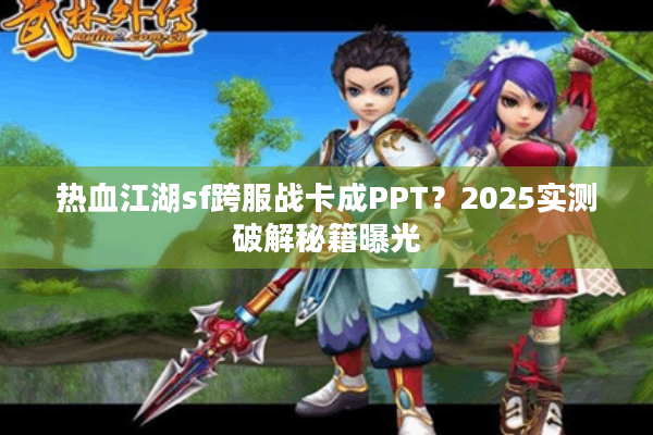 热血江湖sf跨服战卡成PPT?2025实测破解秘籍曝光 热血江湖sf跨服战卡成PPT?2025实测破解秘籍曝光