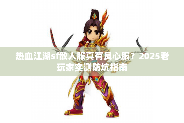 热血江湖sf散人服真有良心服?2025老玩家实测防坑指南 热血江湖sf散人服真有良心服?2025老玩家实测防坑指南