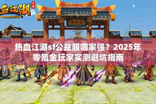 热血江湖sf公益服哪家强？2025年零氪金玩家实测避坑指南
