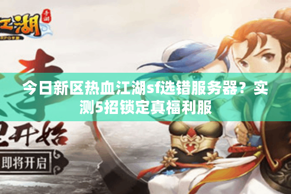 今日新区热血江湖sf选错服务器？实测5招锁定真福利服
