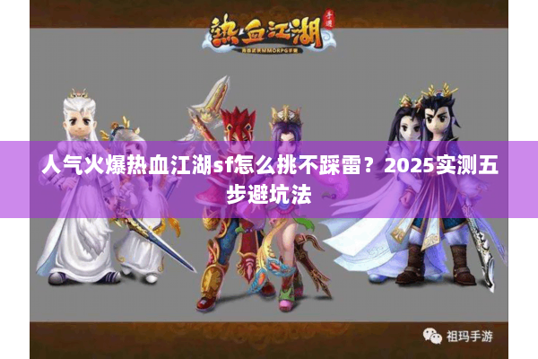 人气火爆热血江湖sf怎么挑不踩雷?2025实测五步避坑法 人气火爆热血江湖sf怎么挑不踩雷?2025实测五步避坑法