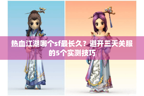 热血江湖哪个sf最长久?避开三天关服的5个实测技巧 热血江湖哪个sf最长久?避开三天关服的5个实测技巧