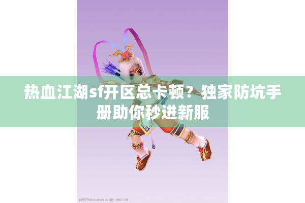热血江湖sf开区总卡顿？独家防坑手册助你秒进新服