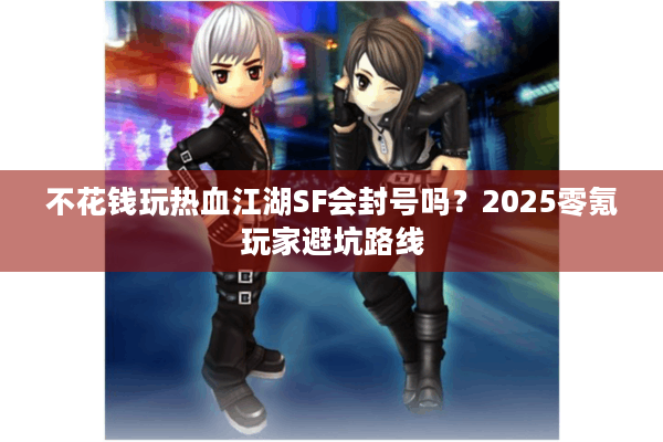 不花钱玩热血江湖SF会封号吗？2025零氪玩家避坑路线