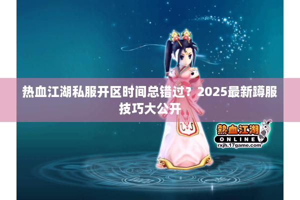 热血江湖私服开区时间总错过？2025最新蹲服技巧大公开