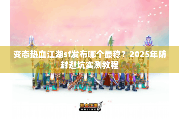 变态热血江湖sf发布哪个最稳？2025年防封避坑实测教程
