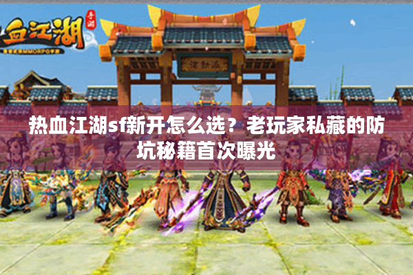 热血江湖sf新开怎么选?老玩家私藏的防坑秘籍首次曝光 热血江湖sf新开怎么选?老玩家私藏的防坑秘籍首次曝光