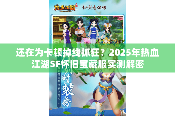 还在为卡顿掉线抓狂?2025年热血江湖SF怀旧宝藏服实测解密 还在为卡顿掉线抓狂?2025年热血江湖SF怀旧宝藏服实测解密
