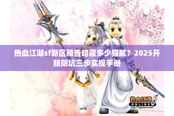 热血江湖sf新区预告暗藏多少猫腻?2025开服防坑三步实操手册 热血江湖sf新区预告暗藏多少猫腻?2025开服防坑三步实操手册